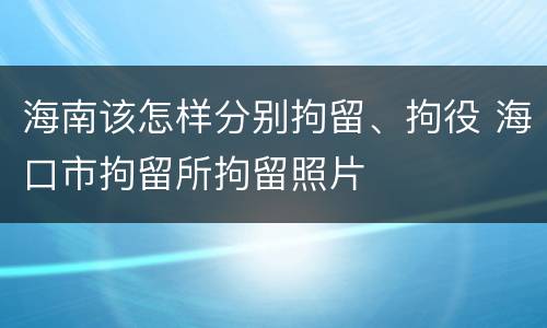 海南该怎样分别拘留、拘役 海口市拘留所拘留照片