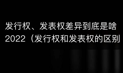 发行权、发表权差异到底是啥2022（发行权和发表权的区别）