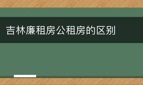 吉林廉租房公租房的区别