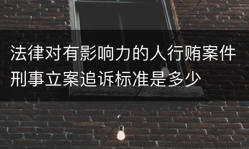法律对有影响力的人行贿案件刑事立案追诉标准是多少