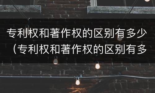 专利权和著作权的区别有多少（专利权和著作权的区别有多少个）