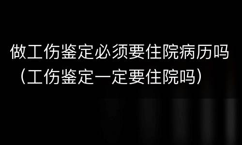 做工伤鉴定必须要住院病历吗（工伤鉴定一定要住院吗）