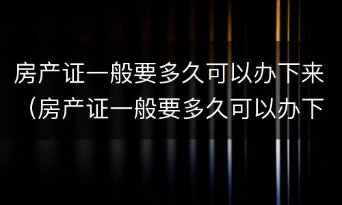 房产证一般要多久可以办下来（房产证一般要多久可以办下来呀）