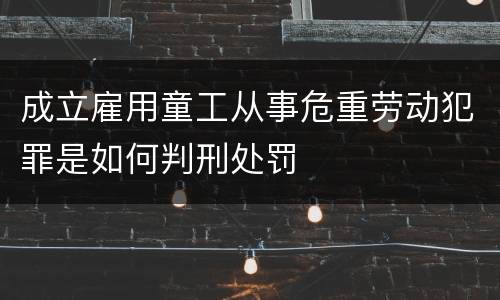 成立雇用童工从事危重劳动犯罪是如何判刑处罚