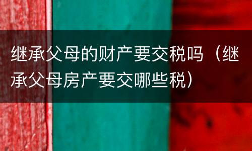继承父母的财产要交税吗（继承父母房产要交哪些税）