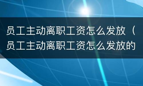 员工主动离职工资怎么发放（员工主动离职工资怎么发放的）