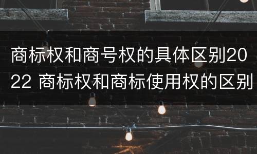 商标权和商号权的具体区别2022 商标权和商标使用权的区别