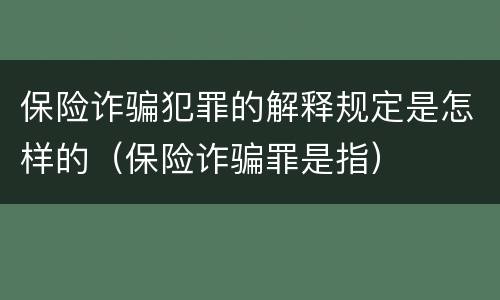 保险诈骗犯罪的解释规定是怎样的（保险诈骗罪是指）