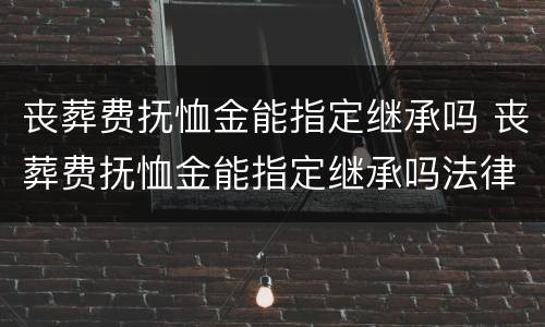 丧葬费抚恤金能指定继承吗 丧葬费抚恤金能指定继承吗法律规定
