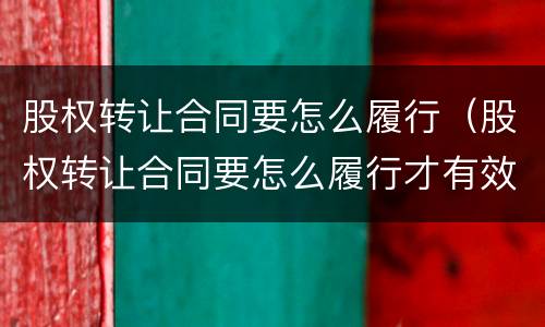 股权转让合同要怎么履行（股权转让合同要怎么履行才有效）