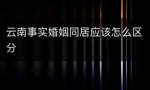 云南事实婚姻同居应该怎么区分