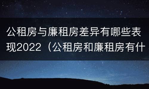 公租房与廉租房差异有哪些表现2022（公租房和廉租房有什么不同?）
