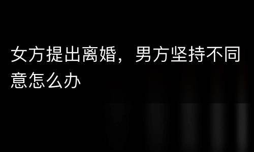 女方提出离婚，男方坚持不同意怎么办