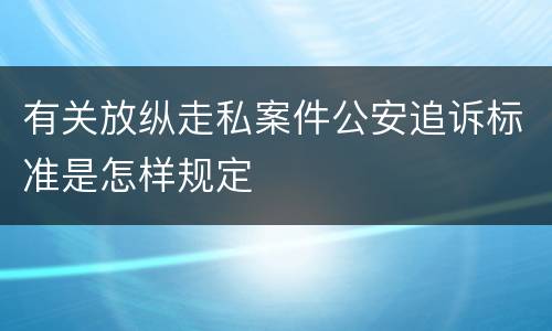 有关放纵走私案件公安追诉标准是怎样规定