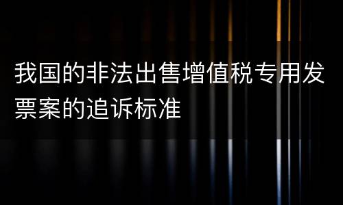 我国的非法出售增值税专用发票案的追诉标准
