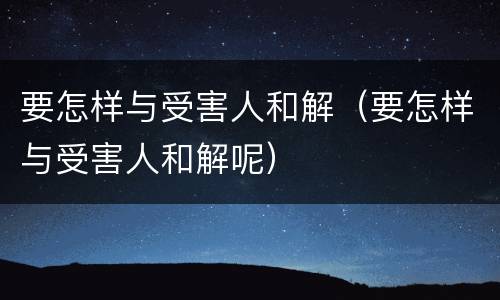 要怎样与受害人和解（要怎样与受害人和解呢）