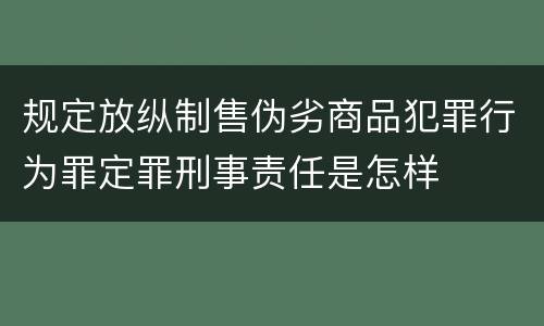 规定放纵制售伪劣商品犯罪行为罪定罪刑事责任是怎样