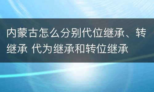 内蒙古怎么分别代位继承、转继承 代为继承和转位继承