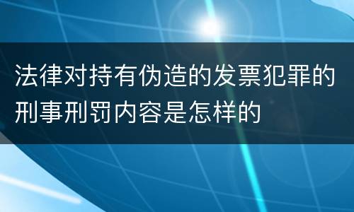 法律对持有伪造的发票犯罪的刑事刑罚内容是怎样的