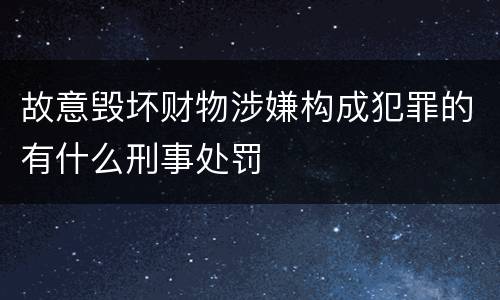 故意毁坏财物涉嫌构成犯罪的有什么刑事处罚