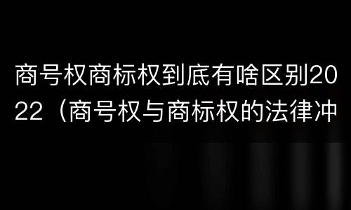 商号权商标权到底有啥区别2022（商号权与商标权的法律冲突与解决）
