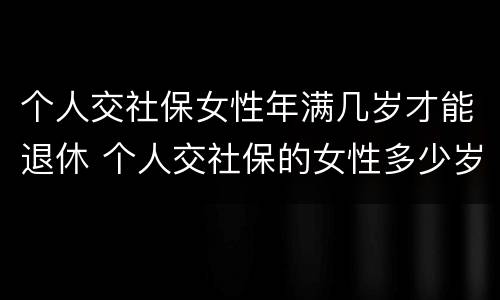 个人交社保女性年满几岁才能退休 个人交社保的女性多少岁可以退休