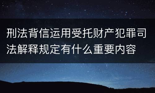 刑法背信运用受托财产犯罪司法解释规定有什么重要内容