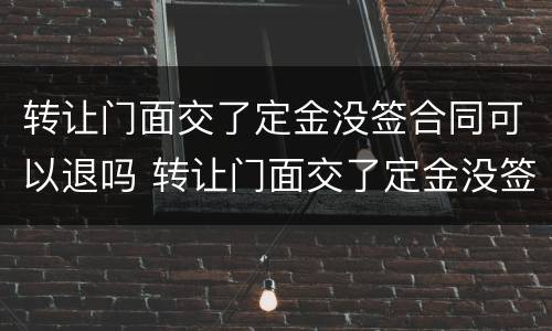 转让门面交了定金没签合同可以退吗 转让门面交了定金没签合同可以退吗