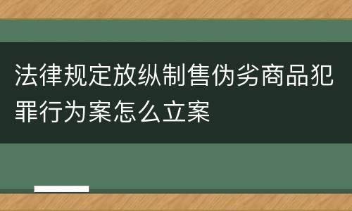 法律规定放纵制售伪劣商品犯罪行为案怎么立案