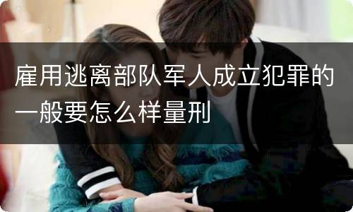 雇用逃离部队军人成立犯罪的一般要怎么样量刑