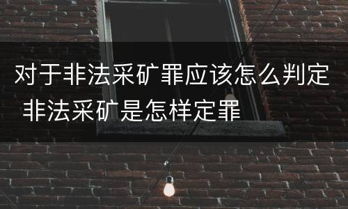 对于非法采矿罪应该怎么判定 非法采矿是怎样定罪