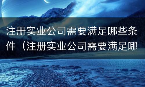 注册实业公司需要满足哪些条件（注册实业公司需要满足哪些条件呢）