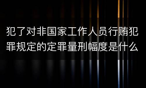犯了对非国家工作人员行贿犯罪规定的定罪量刑幅度是什么
