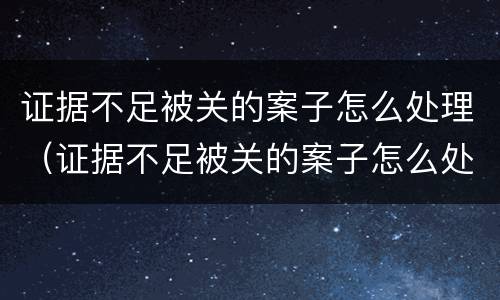 证据不足被关的案子怎么处理（证据不足被关的案子怎么处理呢）
