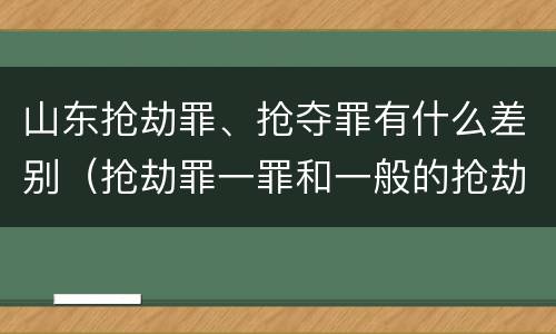 山东抢劫罪、抢夺罪有什么差别（抢劫罪一罪和一般的抢劫罪）