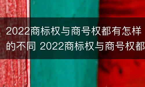 2022商标权与商号权都有怎样的不同 2022商标权与商号权都有怎样的不同之处