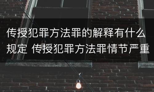 传授犯罪方法罪的解释有什么规定 传授犯罪方法罪情节严重的解释有吗