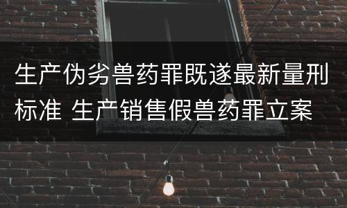 生产伪劣兽药罪既遂最新量刑标准 生产销售假兽药罪立案
