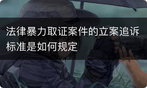 法律暴力取证案件的立案追诉标准是如何规定