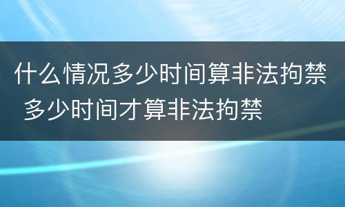 什么情况多少时间算非法拘禁 多少时间才算非法拘禁