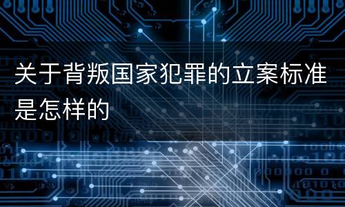关于背叛国家犯罪的立案标准是怎样的