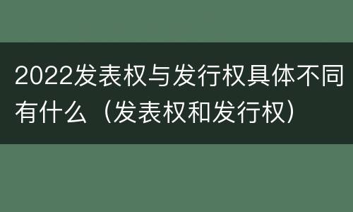 2022发表权与发行权具体不同有什么（发表权和发行权）