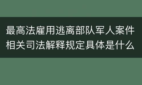 最高法雇用逃离部队军人案件相关司法解释规定具体是什么内容