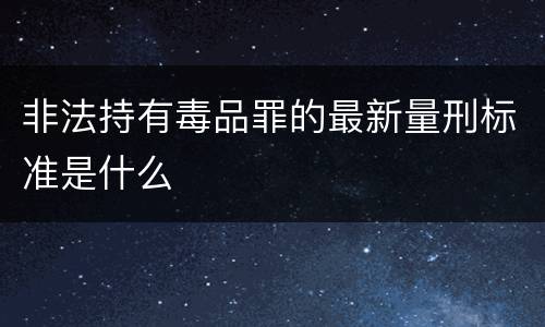 非法持有毒品罪的最新量刑标准是什么