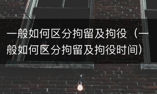 一般如何区分拘留及拘役（一般如何区分拘留及拘役时间）