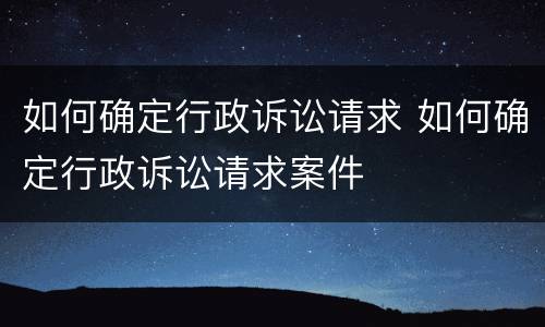 如何确定行政诉讼请求 如何确定行政诉讼请求案件