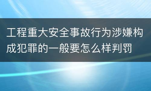 工程重大安全事故行为涉嫌构成犯罪的一般要怎么样判罚