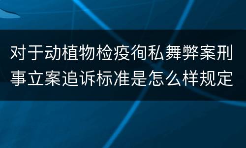 对于动植物检疫徇私舞弊案刑事立案追诉标准是怎么样规定