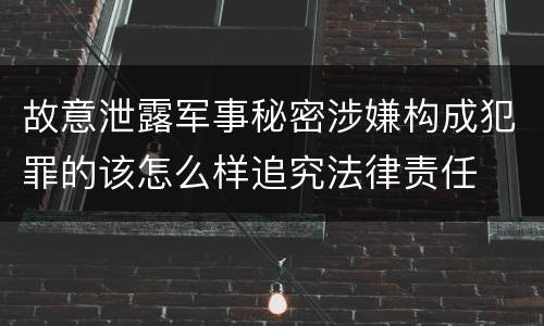 故意泄露军事秘密涉嫌构成犯罪的该怎么样追究法律责任