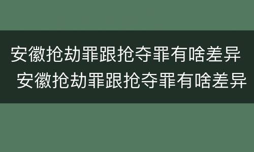 安徽抢劫罪跟抢夺罪有啥差异 安徽抢劫罪跟抢夺罪有啥差异吗